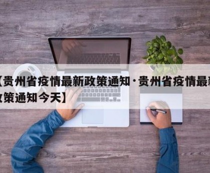 【贵州省疫情最新政策通知·贵州省疫情最新政策通知今天】