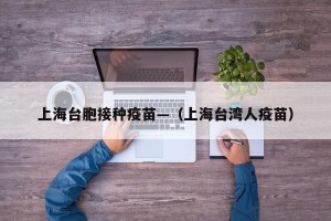 上海台胞接种疫苗—（上海台湾人疫苗）