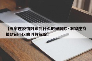 【石家庄疫情封锁到什么时候解除·石家庄疫情封闭小区啥时候解除】