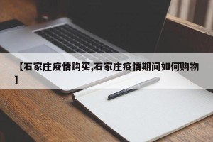 【石家庄疫情购买,石家庄疫情期间如何购物】