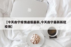 【今天南宁疫情通报最新,今天南宁最新新冠疫情】