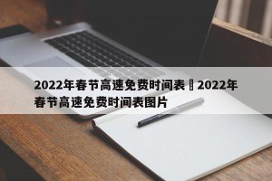 2022年春节高速免费时间表›2022年春节高速免费时间表图片