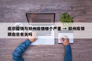 南京疫情与郑州疫情哪个严重 → 郑州疫情跟南京有关吗
