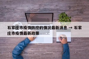 石家庄市疫情防控的情况最新消息 → 石家庄市疫情最新政策