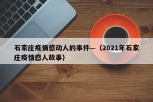 石家庄疫情感动人的事件—（2021年石家庄疫情感人故事）