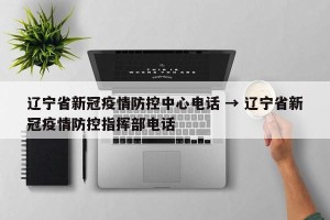 辽宁省新冠疫情防控中心电话 → 辽宁省新冠疫情防控指挥部电话