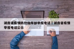 湖南省疫情防控指挥部举报电话›湖南省疫情举报电话公示