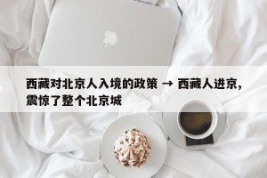 西藏对北京人入境的政策 → 西藏人进京,震惊了整个北京城