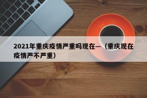 2021年重庆疫情严重吗现在—（重庆现在疫情严不严重）
