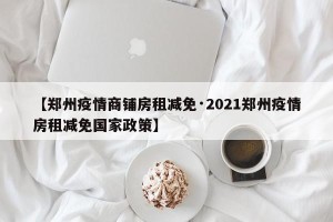 【郑州疫情商铺房租减免·2021郑州疫情房租减免国家政策】