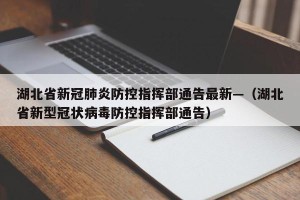 湖北省新冠肺炎防控指挥部通告最新—（湖北省新型冠状病毒防控指挥部通告）