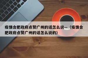 疫情合肥政府点赞广州的话怎么说—（疫情合肥政府点赞广州的话怎么说的）