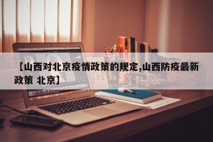 【山西对北京疫情政策的规定,山西防疫最新政策 北京】