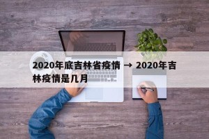 2020年底吉林省疫情 → 2020年吉林疫情是几月