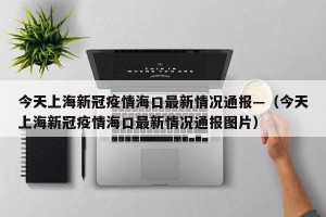 今天上海新冠疫情海口最新情况通报—（今天上海新冠疫情海口最新情况通报图片）