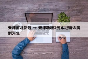 天津河北新冠 → 天津新增1例本地确诊病例河北