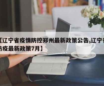 【辽宁省疫情防控郑州最新政策公告,辽宁省防疫最新政策7月】