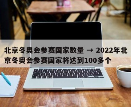 北京冬奥会参赛国家数量 → 2022年北京冬奥会参赛国家将达到100多个