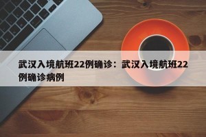武汉入境航班22例确诊：武汉入境航班22例确诊病例