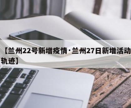 【兰州22号新增疫情·兰州27日新增活动轨迹】
