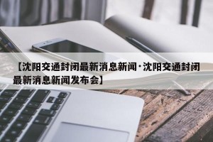 【沈阳交通封闭最新消息新闻·沈阳交通封闭最新消息新闻发布会】