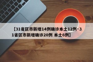 【31省区市新增14例确诊本土12例·31省区市新增确诊20例 本土6例】