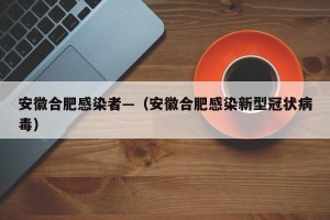 安徽合肥感染者—（安徽合肥感染新型冠状病毒）