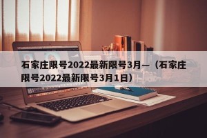 石家庄限号2022最新限号3月—（石家庄限号2022最新限号3月1日）