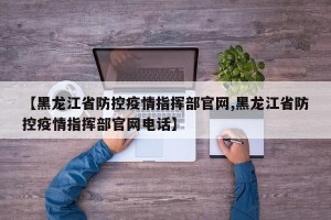 【黑龙江省防控疫情指挥部官网,黑龙江省防控疫情指挥部官网电话】
