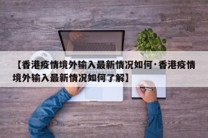 【香港疫情境外输入最新情况如何·香港疫情境外输入最新情况如何了解】