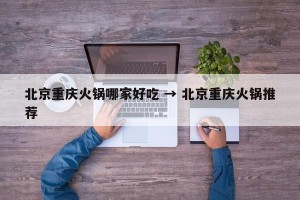 北京重庆火锅哪家好吃 → 北京重庆火锅推荐