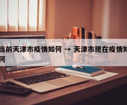 当前天津市疫情如何 → 天津市现在疫情如何