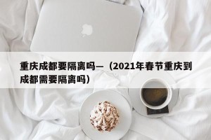 重庆成都要隔离吗—（2021年春节重庆到成都需要隔离吗）