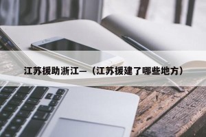 江苏援助浙江—（江苏援建了哪些地方）