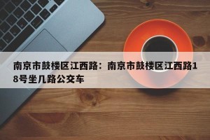 南京市鼓楼区江西路：南京市鼓楼区江西路18号坐几路公交车