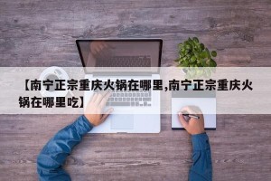 【南宁正宗重庆火锅在哪里,南宁正宗重庆火锅在哪里吃】