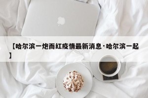 【哈尔滨一炮而红疫情最新消息·哈尔滨一起】