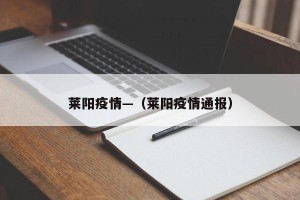 莱阳疫情—（莱阳疫情通报）