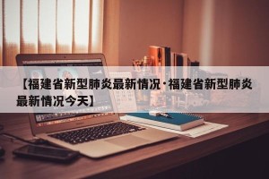 【福建省新型肺炎最新情况·福建省新型肺炎最新情况今天】