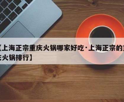 【上海正宗重庆火锅哪家好吃·上海正宗的重庆火锅排行】