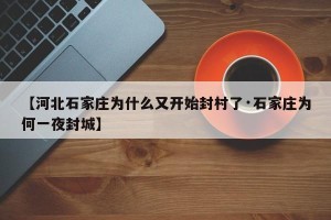 【河北石家庄为什么又开始封村了·石家庄为何一夜封城】