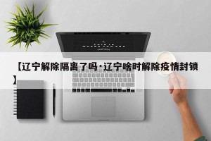 【辽宁解除隔离了吗·辽宁啥时解除疫情封锁】