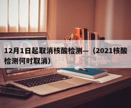 12月1日起取消核酸检测—（2021核酸检测何时取消）