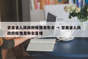 甘肃省人民政府疫情发布会 → 甘肃省人民政府疫情发布会直播