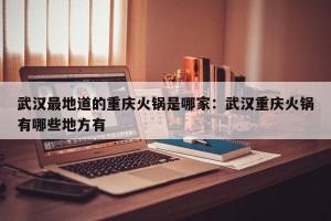 武汉最地道的重庆火锅是哪家：武汉重庆火锅有哪些地方有