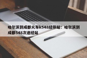 哈尔滨到成都火车k548经停站：哈尔滨到成都548次途经站
