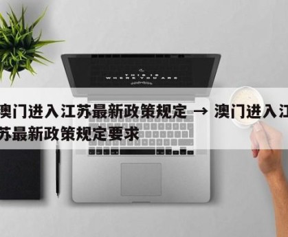 澳门进入江苏最新政策规定 → 澳门进入江苏最新政策规定要求