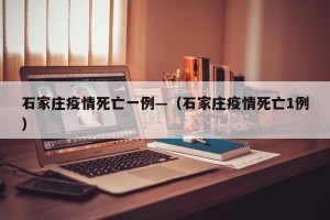 石家庄疫情死亡一例—（石家庄疫情死亡1例）