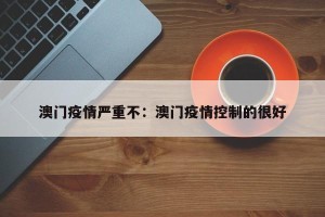 澳门疫情严重不：澳门疫情控制的很好