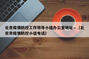 北京疫情防控工作领导小组办公室地址—（北京市疫情防控小组电话）
